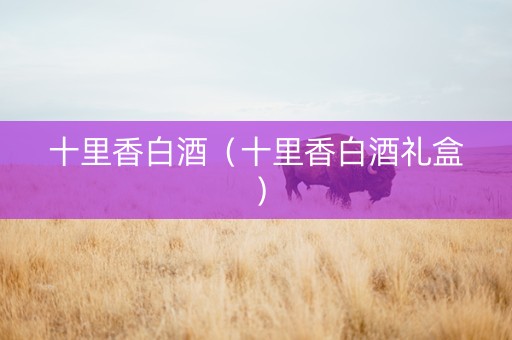 十里香白酒（十里香白酒礼盒）