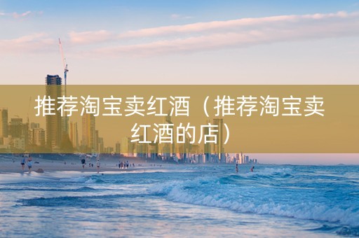 推荐淘宝卖红酒（推荐淘宝卖红酒的店）