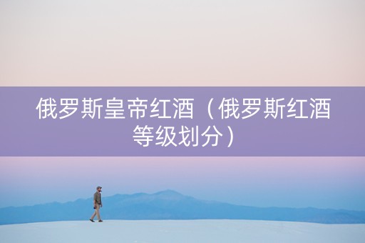 俄罗斯皇帝红酒（俄罗斯红酒等级划分）