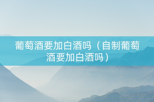 葡萄酒要加白酒吗（自制葡萄酒要加白酒吗）