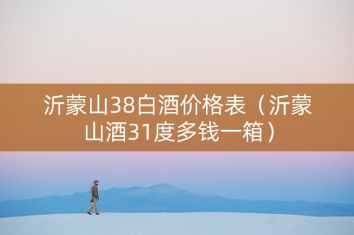 沂蒙山38白酒价格表（沂蒙山酒31度多钱一箱）