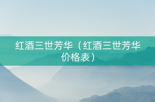 红酒三世芳华（红酒三世芳华价格表）