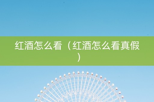 红酒怎么看（红酒怎么看真假）