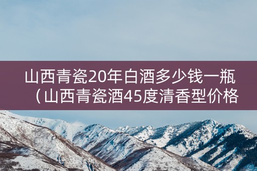 山西青瓷20年白酒多少钱一瓶（山西青瓷酒45度清香型价格）