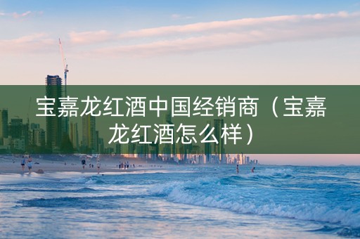 宝嘉龙红酒中国经销商（宝嘉龙红酒怎么样）