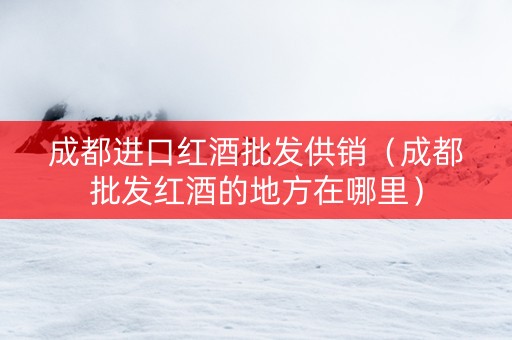 成都进口红酒批发供销（成都批发红酒的地方在哪里）