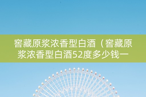 窖藏原浆浓香型白酒（窖藏原浆浓香型白酒52度多少钱一瓶）