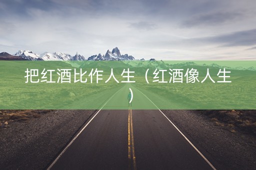把红酒比作人生（红酒像人生）