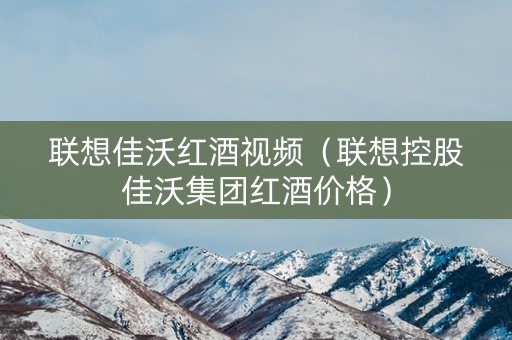 联想佳沃红酒视频（联想控股佳沃集团红酒价格）