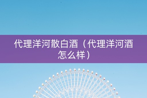代理洋河散白酒（代理洋河酒怎么样）