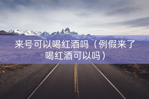 来号可以喝红酒吗（例假来了喝红酒可以吗）