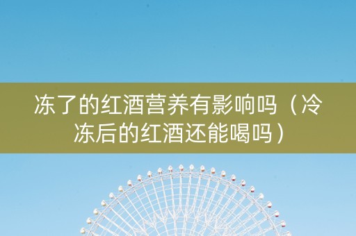 冻了的红酒营养有影响吗（冷冻后的红酒还能喝吗）