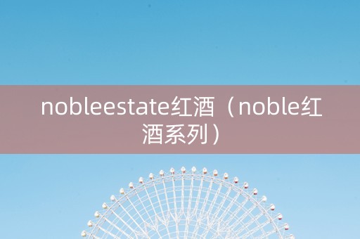 nobleestate红酒（noble红酒系列）