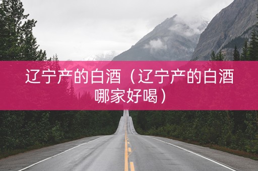 辽宁产的白酒（辽宁产的白酒哪家好喝）