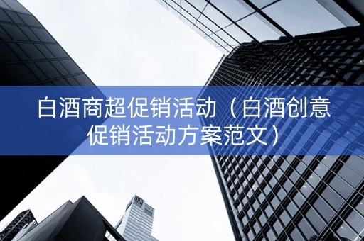 白酒商超促销活动（白酒创意促销活动方案范文）