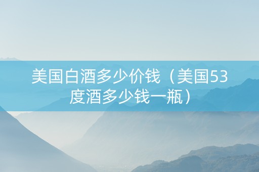 美国白酒多少价钱（美国53度酒多少钱一瓶）