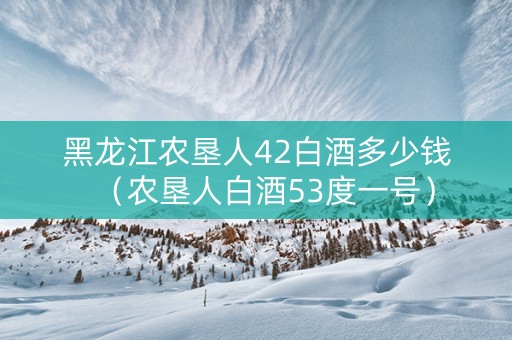 黑龙江农垦人42白酒多少钱（农垦人白酒53度一号）