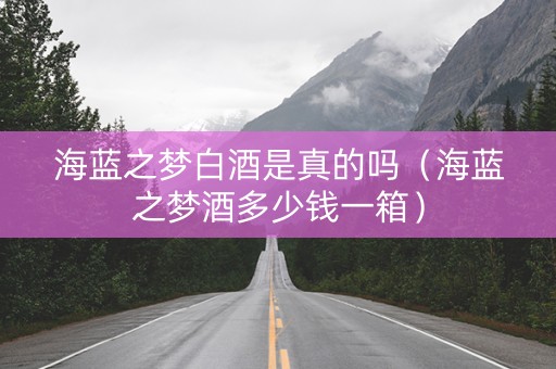 海蓝之梦白酒是真的吗（海蓝之梦酒多少钱一箱）