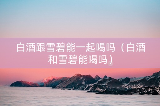 白酒跟雪碧能一起喝吗（白酒和雪碧能喝吗）
