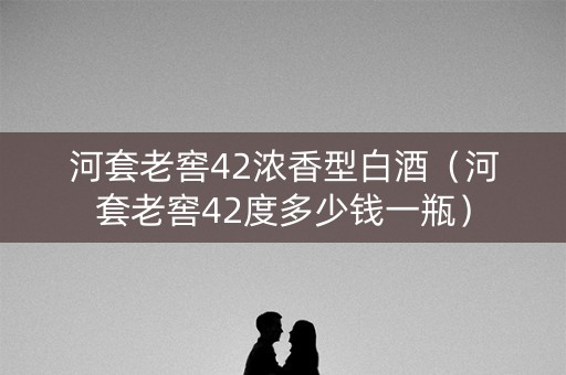 河套老窖42浓香型白酒（河套老窖42度多少钱一瓶）