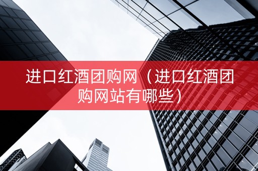 进口红酒团购网（进口红酒团购网站有哪些）