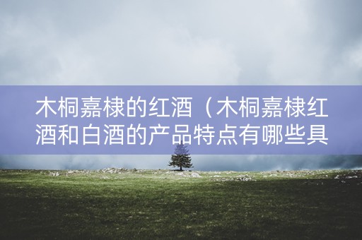 木桐嘉棣的红酒（木桐嘉棣红酒和白酒的产品特点有哪些具体表现?）