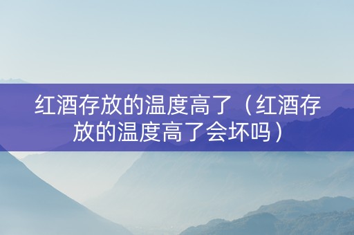 红酒存放的温度高了（红酒存放的温度高了会坏吗）