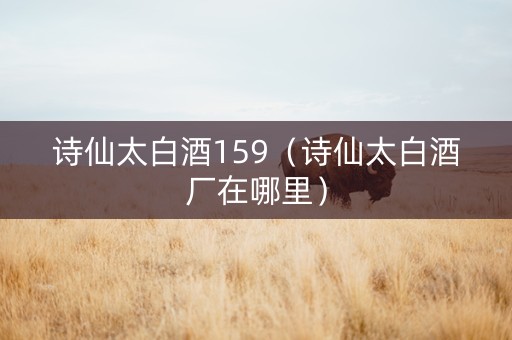诗仙太白酒159（诗仙太白酒厂在哪里）