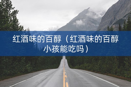 红酒味的百醇（红酒味的百醇小孩能吃吗）