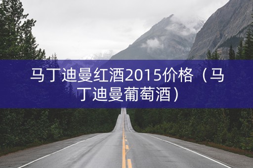 马丁迪曼红酒2015价格（马丁迪曼葡萄酒）