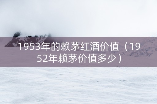1953年的赖茅红酒价值（1952年赖茅价值多少）