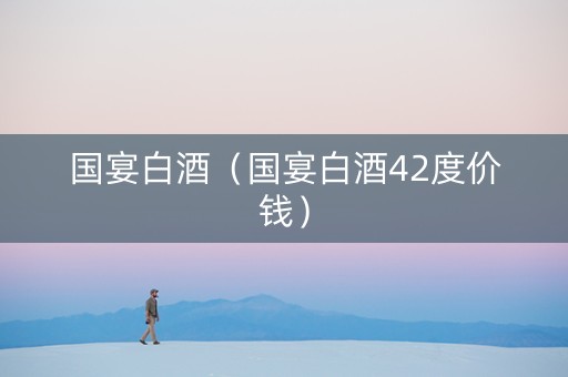 国宴白酒（国宴白酒42度价钱）