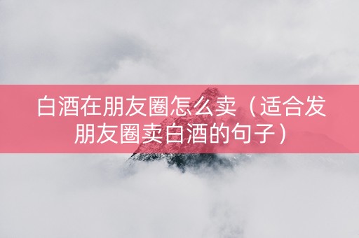 白酒在朋友圈怎么卖（适合发朋友圈卖白酒的句子）