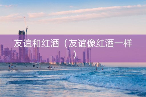 友谊和红酒（友谊像红酒一样）