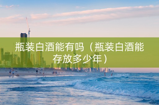 瓶装白酒能有吗（瓶装白酒能存放多少年）
