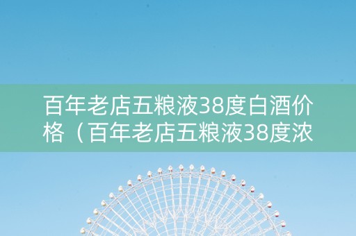 百年老店五粮液38度白酒价格（百年老店五粮液38度浓香型价格）