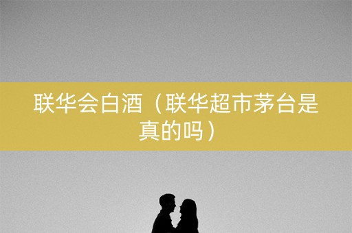 联华会白酒（联华超市茅台是真的吗）