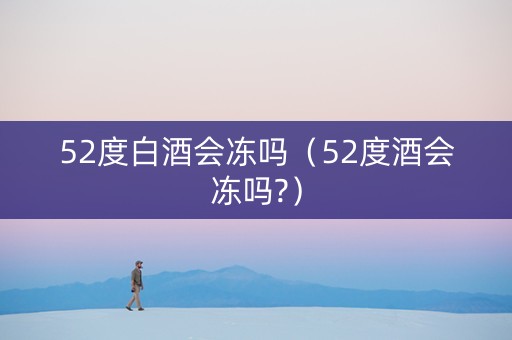 52度白酒会冻吗（52度酒会冻吗?）