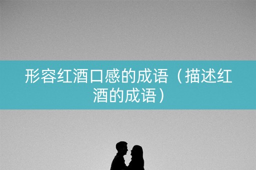 形容红酒口感的成语（描述红酒的成语）