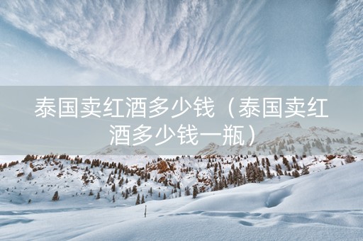泰国卖红酒多少钱（泰国卖红酒多少钱一瓶）