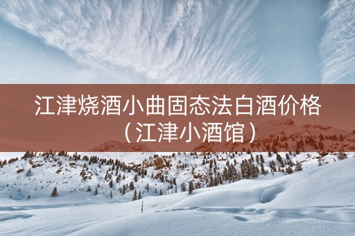 江津烧酒小曲固态法白酒价格（江津小酒馆）