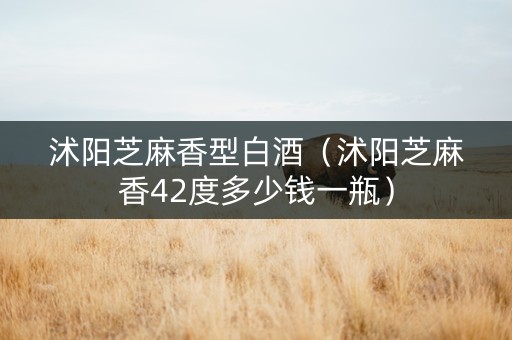 沭阳芝麻香型白酒（沭阳芝麻香42度多少钱一瓶）