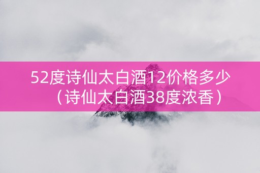 52度诗仙太白酒12价格多少（诗仙太白酒38度浓香）