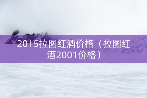 2015拉图红酒价格（拉图红酒2001价格）