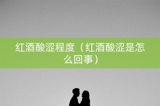 红酒酸涩程度（红酒酸涩是怎么回事）