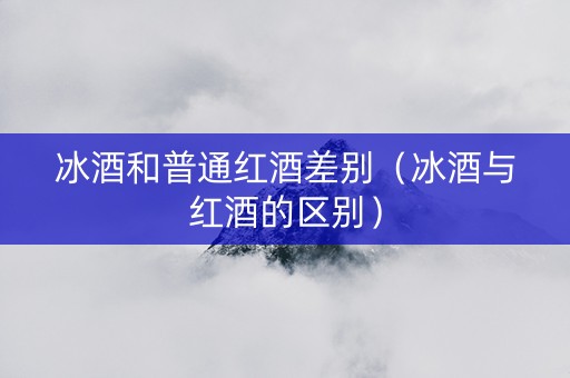 冰酒和普通红酒差别（冰酒与红酒的区别）