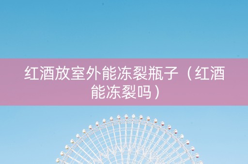 红酒放室外能冻裂瓶子（红酒能冻裂吗）