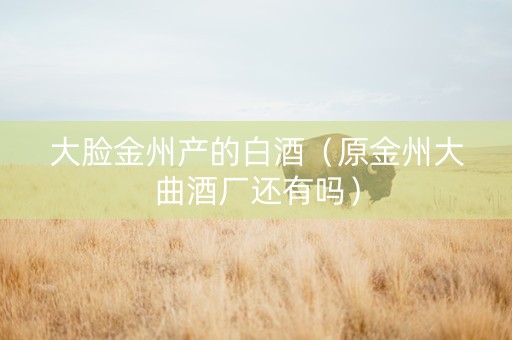 大脸金州产的白酒（原金州大曲酒厂还有吗）