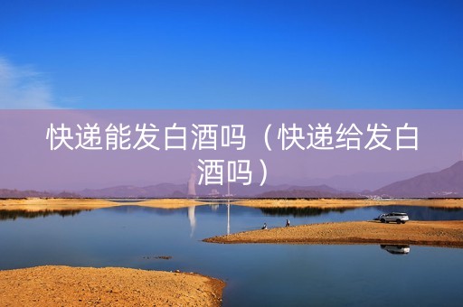 快递能发白酒吗（快递给发白酒吗）