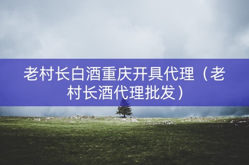 老村长白酒重庆开具代理（老村长酒代理批发）
